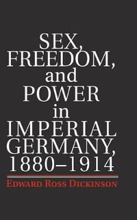 Sex, Freedom, and Power in Imperial Germany, 1880-1914 - Edward Ross Dickinson