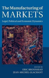 The Manufacturing of Markets : Legal, Political and Economic Dynamics - Eric Brousseau