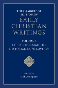 The Cambridge Edition of Early Christian Writings : Volume 3, Christ: Through the Nestorian Controversy - Mark DelCogliano