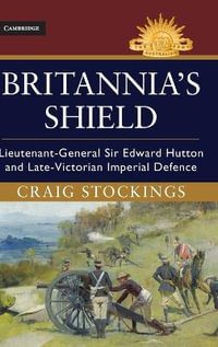 Britannia's Shield : Lieutenant-General Sir Edward Hutton and Late-Victorian Imperial Defence - Craig  Stockings