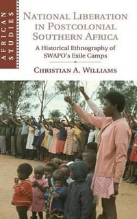 National Liberation in Postcolonial Southern Africa : A Historical Ethnography of Swapo's Exile Camps - Christian A. Williams