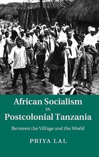 African Socialism in Postcolonial Tanzania : Between the Village and the World - Priya Lal