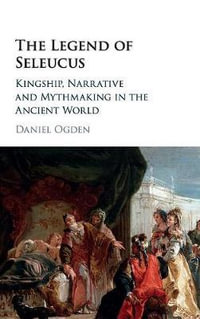 The Legend of Seleucus : Kingship, Narrative and Mythmaking in the Ancient World - Daniel Ogden