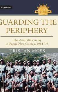 Guarding the Periphery : The Australian Army in Papua New Guinea, 1951â"75 - Tristan  Moss