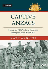 Captive Anzacs : Australian POWs of the Ottomans during the First World War - Kate  Ariotti