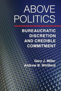 Above Politics : Bureaucratic Discretion and Credible Commitment - Gary J. Miller