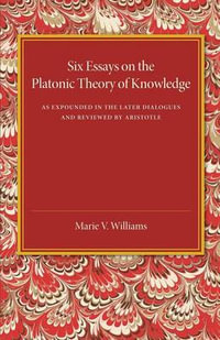 Six Essays on the Platonic Theory of Knowledge : As Expounded in the Later Dialogues and Reviewed by Aristotle - Marie V. Williams