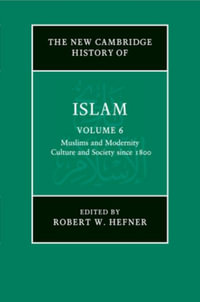 The New Cambridge History of Islam : Volume 6, Muslims and Modernity: Culture and Society since 1800 - Robert W. Hefner