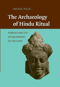 The Archaeology of Hindu Ritual : Temples and the Establishment of the Gods - Michael Willis