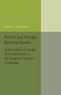 British and Foreign Building Stones : A Descriptive Catalogue of the Specimens in the Sedgwick Museum, Cambridge - John Watson