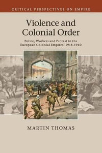 Violence and Colonial Order : Police, Workers and Protest in the European Colonial Empires, 1918-1940 - Martin Thomas