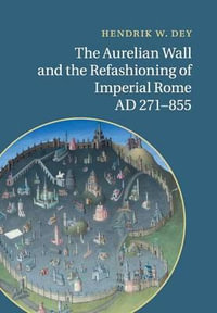 The Aurelian Wall and the Refashioning of Imperial Rome, AD             271-855 - Hendrik W. Dey