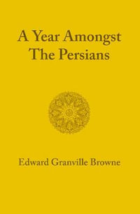 A Year Amongst the Persians : Impressions as to the Life, Character, and Thought of the People of Persia Received during Twelve Months' Residence in that Country in the Years 1887-1888 - Edward Granville Browne