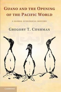 Guano and the Opening of the Pacific World : A Global Ecological History - Gregory T. Cushman