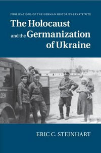 The Holocaust and the Germanization of Ukraine : Publications of the German Historical Institute - Eric C. Steinhart