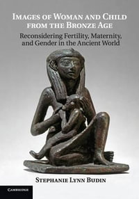 Images of Woman and Child from the Bronze Age : Reconsidering Fertility, Maternity, and Gender in the Ancient World - Stephanie Lynn Budin