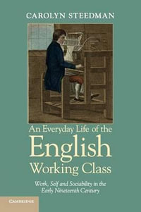 An Everyday Life of the English Working Class : Work, Self and Sociability in the Early Nineteenth Century - Carolyn Steedman