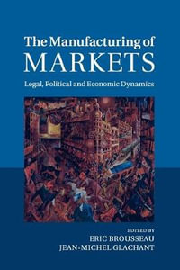 The Manufacturing of Markets : Legal, Political and Economic Dynamics - Eric Brousseau