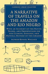 A Narrative of Travels on the Amazon and Rio Negro, with an Account of the Native Tribes, and Observations on the Climate, Geology, and Natural Histor : Cambridge Library Collection - Latin American Studies - Alfred Russel Wallace