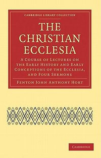 The Christian Ecclesia : A Course of Lectures on the Early History and Early Conceptions of the Ecclesia, and Four Sermons - Fenton John Anthony Hort