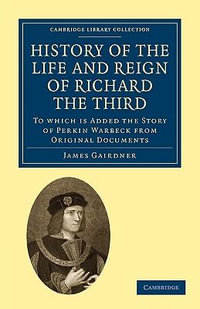 History of the Life and Reign of Richard the Third : To which is Added the Story of Perkin Warbeck from Original Documents - James Gairdner