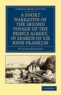 A Short Narrative of the Second Voyage of the Prince Albert, in Search of Sir John Franklin : Cambridge Library Collection: Travel and Exploration - William Kennedy