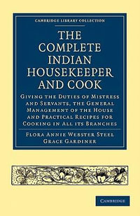 The Complete Indian Housekeeper and Cook : Giving the Duties of Mistress and Servants, the General Management of the House and Practical Recipes for Co - Flora Annie Webster Steel