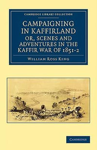 Campaigning in Kaffirland, Or, Scenes and Adventures in the Kaffir War of 1851 2 : Cambridge Library Collection - Naval and Military History - William Ross King