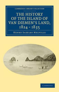 The History of the Island of Van Diemen's Land, from the Year 1824 to 1835 Inclusive : Cambridge Library Collection - History - Henry Saxelby Melville