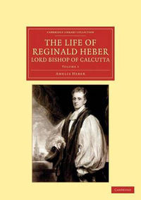 The Life of Reginald Heber, D.D., Lord Bishop of Calcutta - Volume 1 : With Selections from His Correspondence, Unpublished Poems, and Private Papers; Together wi - Amelia Shipley Heber