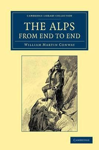 The Alps from End to End : Cambridge Library Collection - Travel, Europe - William Martin Conway