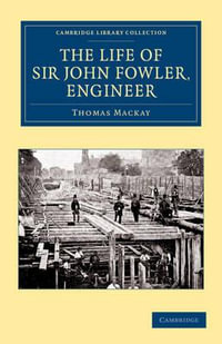 The Life of Sir John Fowler, Engineer : Cambridge Library Collection - Technology - Thomas MacKay