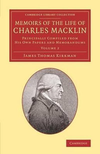 Memoirs of the Life of Charles Macklin, Esq. : Volume 2: Principally Compiled from His Own Papers and Memorandums - James Thomas Kirkman