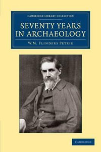 Seventy Years in Archaeology : Cambridge Library Collection - Egyptology - William Matthew Flinders Petrie