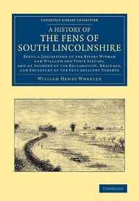 A   History of the Fens of South Lincolnshire : Being a Description of the Rivers Witham and Welland and Their Estuary, and an Account of the Reclamati - William Henry Wheeler