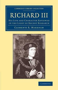 Richard III : His Life and Character Reviewed in the Light of Recent Research - Clements R. Sir Markham