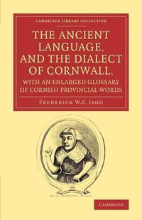 The Ancient Language, and the Dialect of Cornwall, with an Enlarged Glossary of Cornish Provincial Words : Also an Appendix, Containing a List of Write - Frederick W. P. Jago