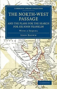 The North-West Passage and the Plans for the Search for Sir John Franklin : With a Sequel to 'The North-West Passage and the Plans for the Search for S - John Brown