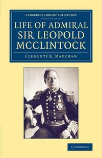 Life of Admiral Sir Leopold McClintock, K.C.B., D.C.L., L.L.D., F.R.S., V.P.R.G.S. : Cambridge Library Collection - Polar Exploration - Clements R. Sir Markham