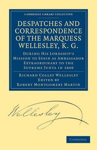 Despatches and Correspondence of the Marquess Wellesley, K. G. : During His Lordship's Mission to Spain as Ambassador Extraordinary to the Supreme Junt - Richard Colley Wellesley