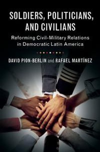 Soldiers, Politicians, and Civilians : Reforming Civil-Military Relations in Democratic Latin America - David Pion-Berlin