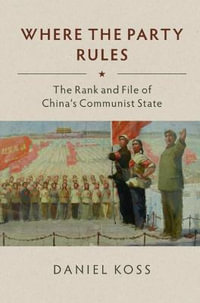 Where the Party Rules : The Rank and File of China's Communist State - Daniel Koss