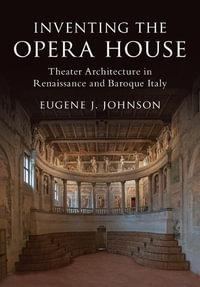 Inventing the Opera House : Theater Architecture in Renaissance and Baroque Italy - Eugene J. Johnson