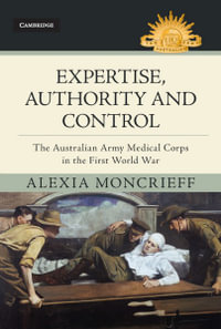 Expertise, Authority and Control : The Australian Army Medical Corps in the First World War - Alexia  Moncrieff