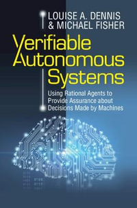 Verifiable Autonomous Systems : Using Rational Agents to Provide Assurance about Decisions Made by Machines - Louise A. Dennis