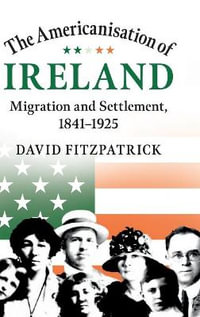 The Americanisation of Ireland : Migration and Settlement, 1841â"1925 - David  Fitzpatrick