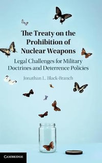 The Treaty on the Prohibition of Nuclear Weapons : Legal Challenges for Military Doctrines and Deterrence Policies - Jonathan L. Black-Branch