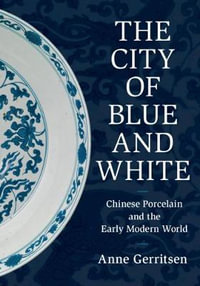 The City of Blue and White : Chinese Porcelain and the Early Modern World - Anne Gerritsen