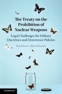 The Treaty on the Prohibition of Nuclear Weapons : Legal Challenges for Military Doctrines and Deterrence Policies - Jonathan L. Black-Branch