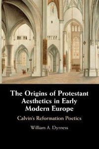 The Origins of Protestant Aesthetics in Early Modern Europe : Calvin's Reformation Poetics - William A. Dyrness